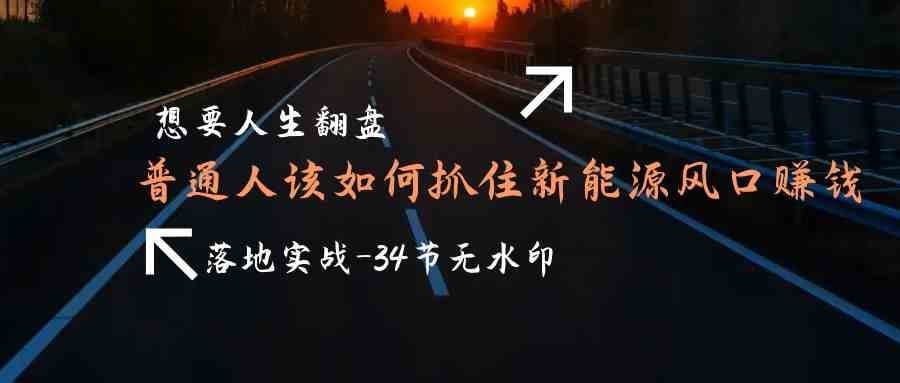 想要人生翻盘，普通人如何抓住新能源风口赚钱，落地实战案例课-讯领网创