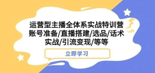 运营型主播全体系实战特训营，账号准备/直播搭建/选品/话术实战/引流变现/等等-讯领网创