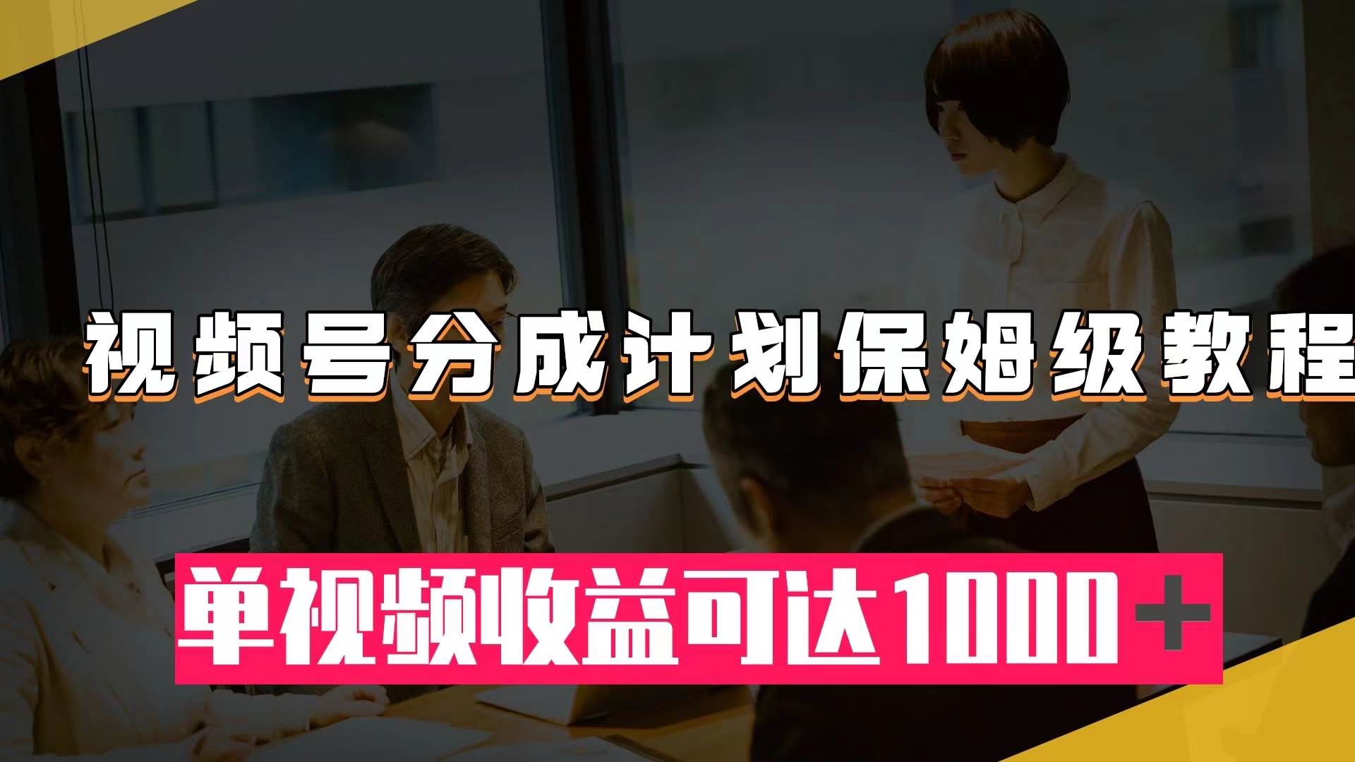 （7734期）视频号分成计划保姆级教程：从开通收益到作品制作，单视频收益可达1000＋-讯领网创