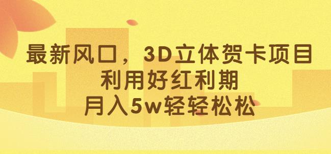 最新风口，3D立体贺卡项目，利用好红利期，月入5w轻轻松松【揭秘】-讯领网创