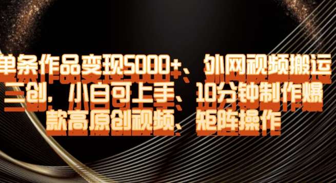 单条作品变现5000+、外网视频搬运二创，小白可上手，10分钟制作爆款高原创视频，矩阵操作【揭秘】-讯领网创