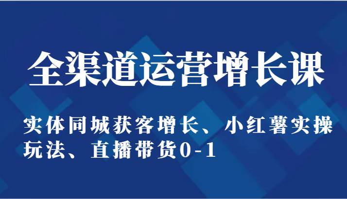 全渠道运营增长课：实体同城获客增长、小红薯实操玩法、直播带货0-1-讯领网创