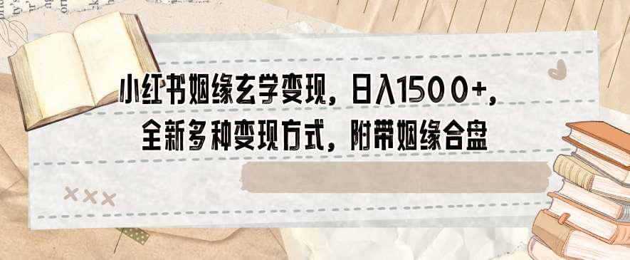 小红书姻缘玄学变现，日入1500+，全新多种变现方式，附带姻缘合盘【揭秘】-讯领网创