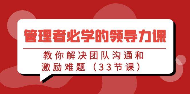 管理者必学的领导力课：教你解决团队沟通和激励难题（33节课）-讯领网创