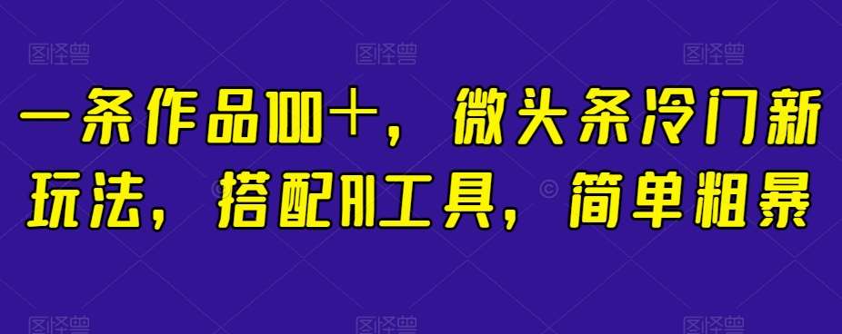 一条作品100＋，微头条冷门新玩法，搭配AI工具，简单粗暴【揭秘】-讯领网创