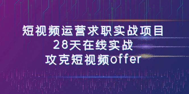 短视频运-营求职实战项目，28天在线实战，攻克短视频offer（46节课）-讯领网创