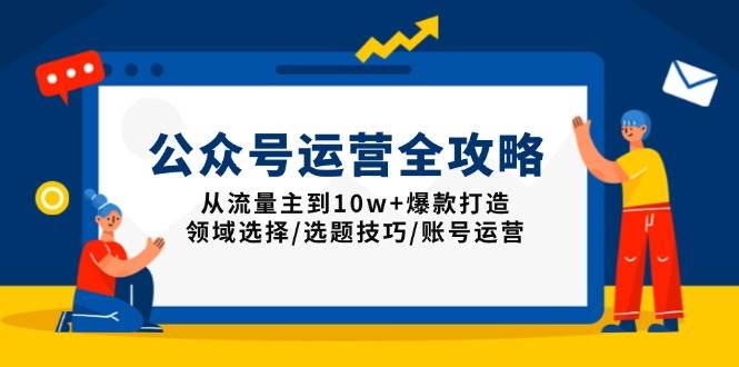 （13996期）公众号运营全攻略：从流量主到10w+爆款打造，领域选择/选题技巧/账号运营-讯领网创