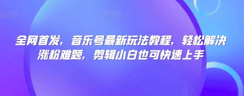 全网首发，音乐号最新玩法教程，轻松解决涨粉难题，剪辑小白也可快速上手-讯领网创