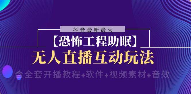 （8259期）抖音最新最火【恐怖工程助眠】无人直播互动玩法（含全套开播教程+软件+…-讯领网创