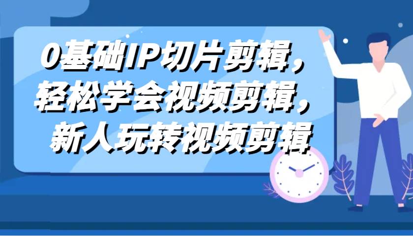 0基础IP切片剪辑，轻松学会视频剪辑，新人玩转视频剪辑-讯领网创