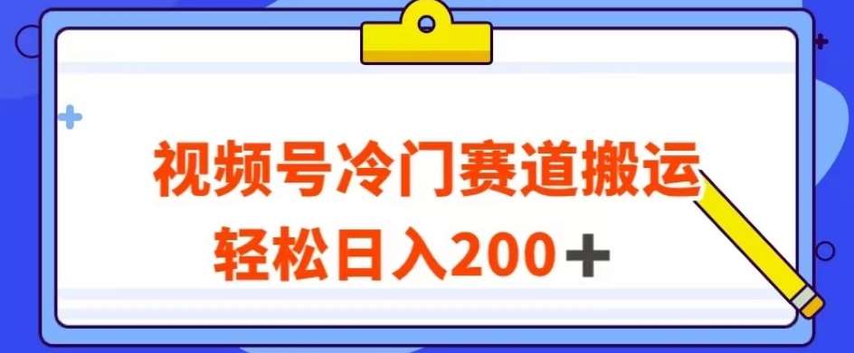 视频号最新冷门赛道搬运玩法，轻松日入200+【揭秘】-讯领网创