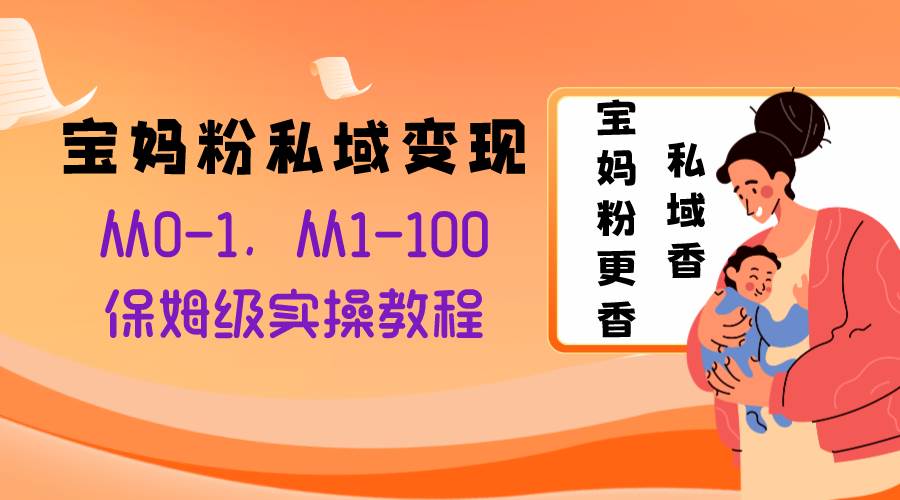 （8154期）宝妈粉私域变现从0-1，从1-100，保姆级实操教程，长久稳定的变现之法-讯领网创