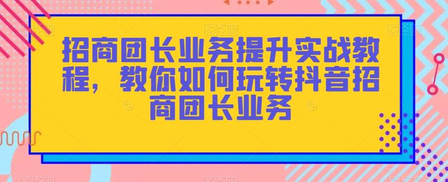 招商团长业务提升实战教程，教你如何玩转抖音招商团长业务-讯领网创