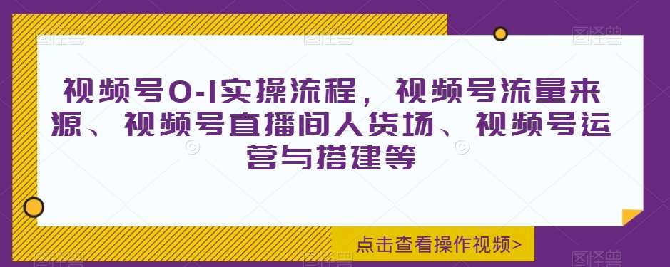 视频号0-1实操流程，视频号流量来源、视频号直播间人货场、视频号运营与搭建等-讯领网创