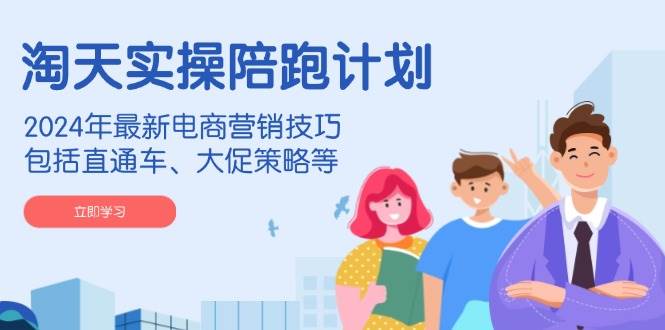 （14008期）淘天实操陪跑计划，2024年最新电商营销技巧，包括直通车、大促策略等-讯领网创