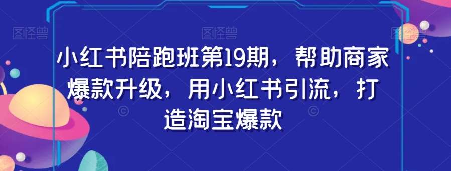 小红书陪跑班第19期，帮助商家爆款升级，用小红书引流，打造淘宝爆款-讯领网创