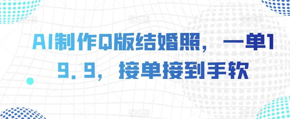 AI制作Q版结婚照，一单19.9，接单接到手软【揭秘】-讯领网创