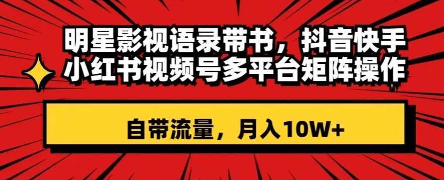 明星影视语录带书，抖音快手小红书视频号多平台矩阵操作，自带流量，月入10W+【揭秘】-讯领网创