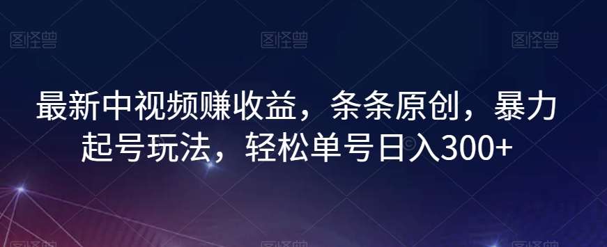 最新中视频赚收益，条条原创，暴力起号玩法，轻松单号日入300+【揭秘】-讯领网创