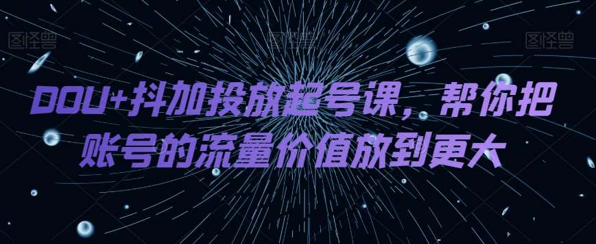 DOU+抖加投放起号课，帮你把账号的流量价值放到更大-讯领网创