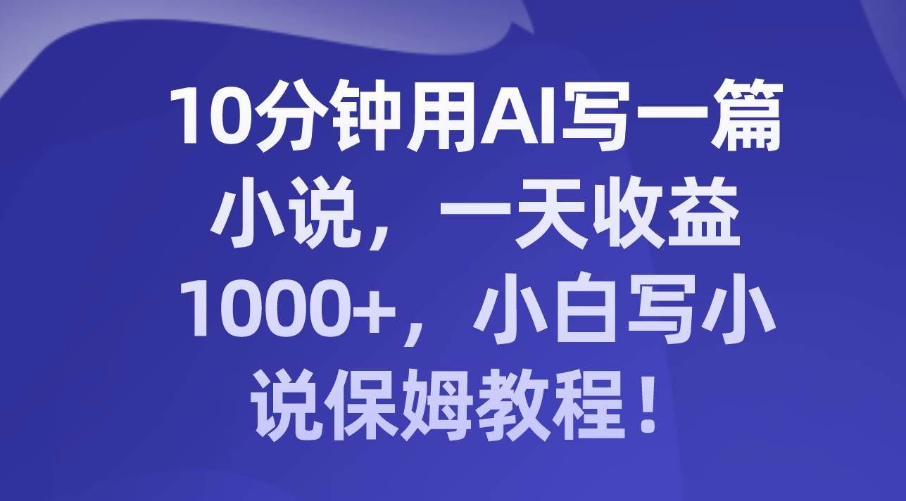 （8008期）10分钟用AI写一篇小说，一天收益1000+，小白写小说保姆教程！-讯领网创