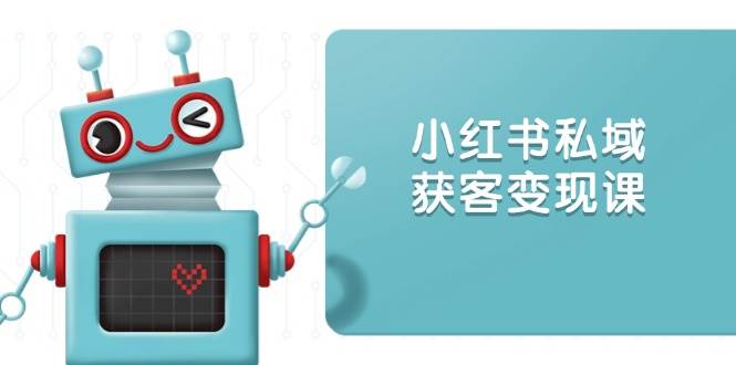 （13955期）小红书私域获客变现：账号设置/内容创作/规则解读/投放策略/获客技巧等-讯领网创