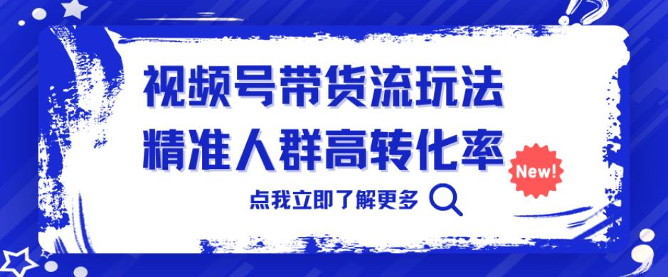 视频号带货流玩法，精准人群高转化率，0基础也可以上手【揭秘】-讯领网创