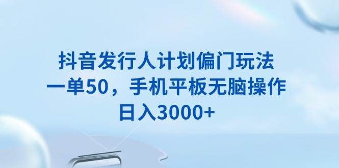 （13967期）抖音发行人计划偏门玩法，一单50，手机平板无脑操作，日入3000+-讯领网创