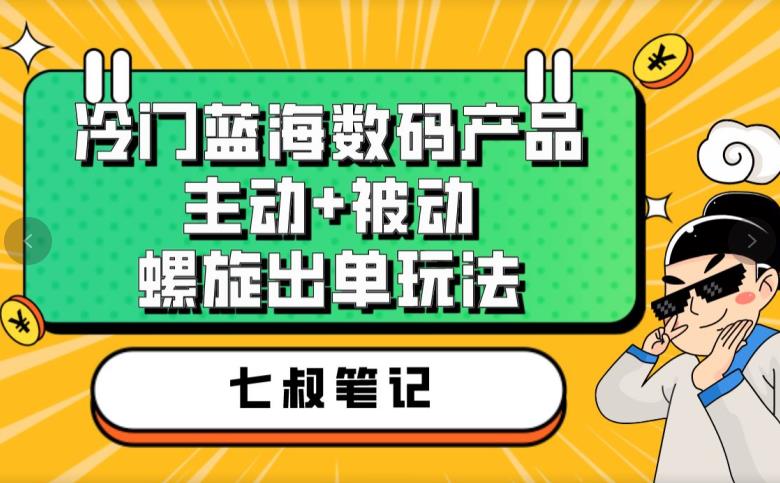 七叔冷门蓝海数码产品，主动+被动螺旋出单玩法，每天百分百出单【揭秘】-讯领网创