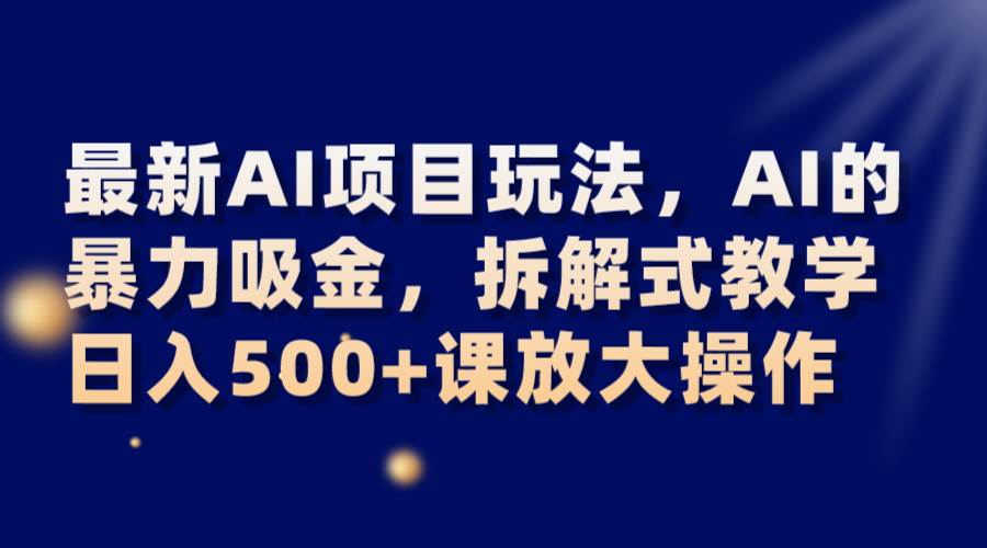 最新AI项目玩法，AI的暴力吸金，拆解式教学，日入500+课放大操作-讯领网创