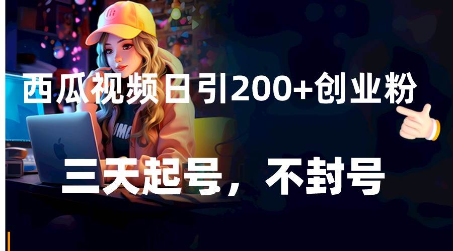 西瓜视频日引200+创业粉，三天起号，不封号-讯领网创
