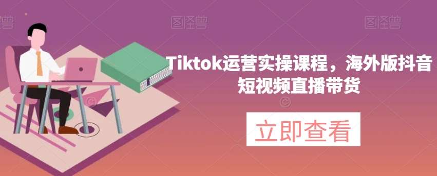 Tiktok运营实操课程，海外版抖音短视频直播带货-讯领网创
