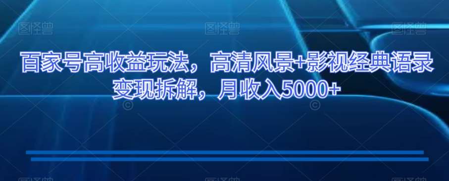 百家号高收益玩法，高清风景+影视经典语录变现拆解，月收入5000+【揭秘】-讯领网创