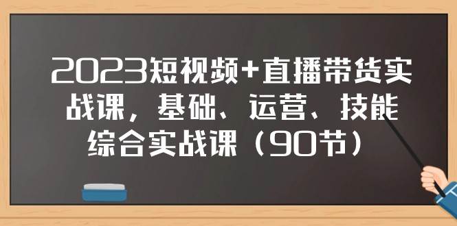 2023短视频+直播带货实战课，基础、运营、技能综合实操课（97节）-讯领网创