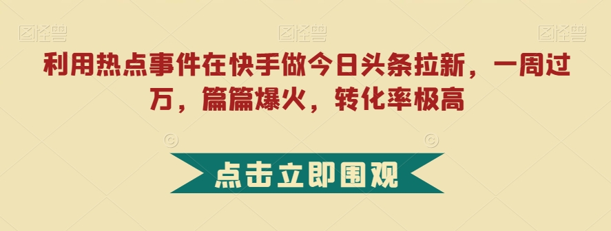 利用热点事件在快手做今日头条拉新，一周过万，篇篇爆火，转化率极高【揭秘】-讯领网创