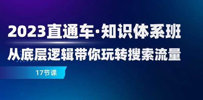 （7977期）2023直通车·知识体系班：从底层逻辑带你玩转搜索流量（17节课）-讯领网创