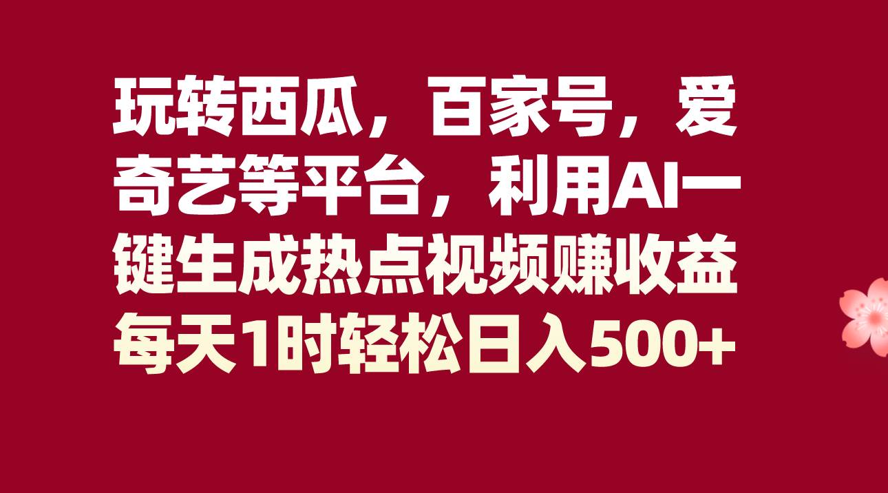 玩转西瓜，百家号，爱奇艺等平台，AI一键生成热点视频，每天1时轻松日入500+-讯领网创