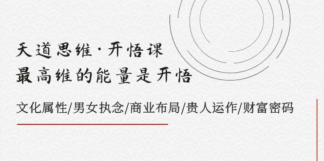 （7975期）天道思维·开悟课-最高维的能量是开悟，文化属性/男女执念/商业布局/贵人..-讯领网创