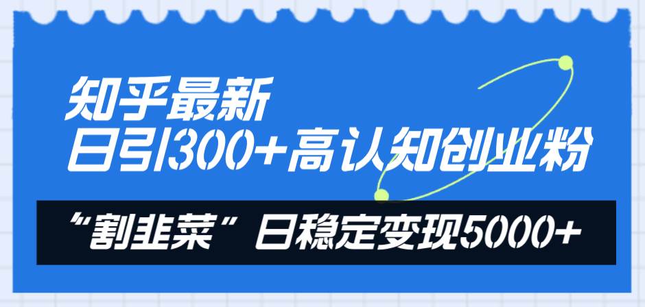 （8136期）知乎最新日引300+高认知创业粉，“割韭菜”日稳定变现5000+-讯领网创