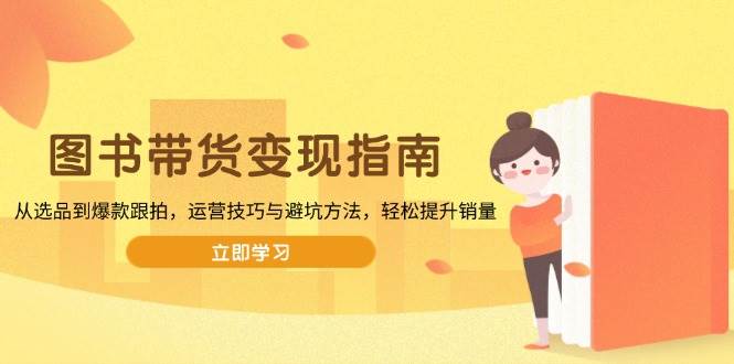 （13985期）图书带货变现指南，从选品到爆款跟拍，运营技巧与避坑方法，轻松提升销量-讯领网创
