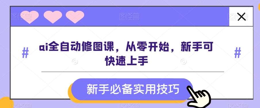 ai全自动修图课，从零开始，新手可快速上手-讯领网创