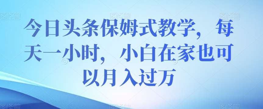 今日头条保姆式教学，每天一小时，小白在家也可以月入过万【揭秘】-讯领网创