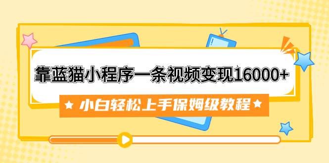 （7595期）靠蓝猫小程序一条视频变现16000+小白轻松上手保姆级教程（附166G资料素材）-讯领网创