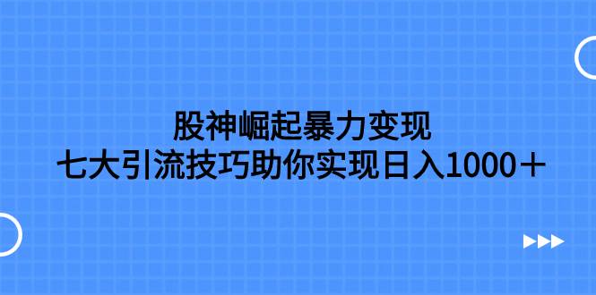 （7743期）股神崛起暴力变现，七大引流技巧助你实现日入1000＋，按照流程操作，没…-讯领网创