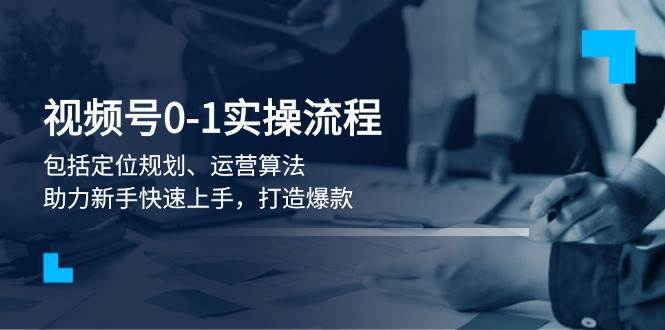 视频号0-1实战流程，包括定位规划、运营算法，助力新手快速上手，打造爆款-讯领网创