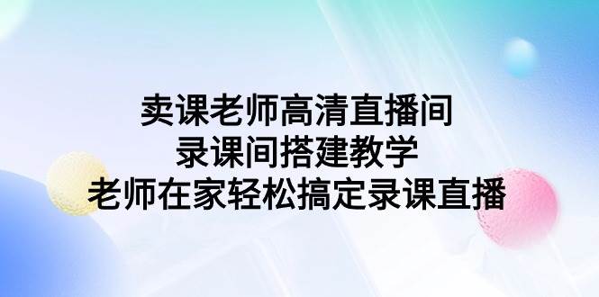卖课老师高清直播间录课间搭建教学，老师在家轻松搞定录课直播-讯领网创