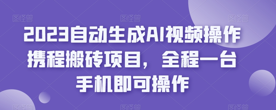 2023自动生成AI视频操作携程搬砖项目，全程一台手机即可操作-讯领网创