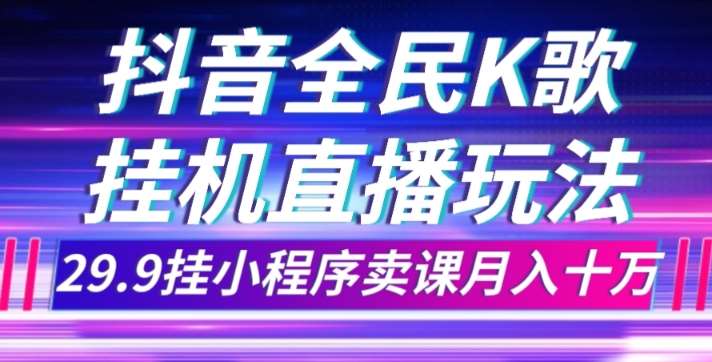 抖音全民K歌直播不露脸玩法，29.9挂小程序卖课月入10万-讯领网创
