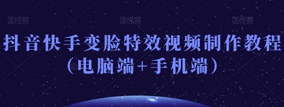 抖音快手变脸特效视频制作教程（电脑端+手机端）-讯领网创