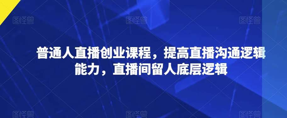 普通人直播创业课程，提高直播沟通逻辑能力，直播间留人底层逻辑-讯领网创